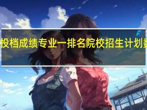 今年内蒙考生 请老师们解答一下按投档成绩专业一排名 院校招生计划数 专业一平行分考生数分别代表什么意思