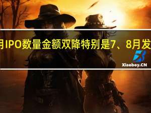 今年前八个月IPO数量金额双降 特别是7、8月发行节奏阶段性收紧