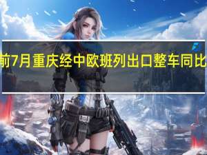 今年前7月重庆经中欧班列出口整车同比增长119倍