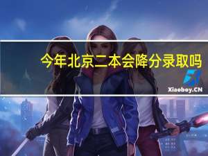 今年北京二本会降分录取吗