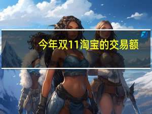 今年双11淘宝的交易额（去年双11淘宝交易额）