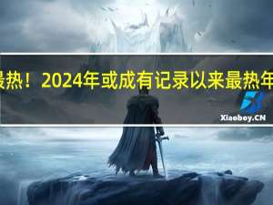 今年可能史上最热！2024年或成有记录以来最热年份 极端高温警钟敲响