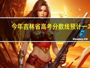 今年吉林省高考分数线预计一本,二本是多少