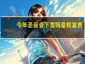 今年圣诞会下雪吗 皇权富贵（今年圣诞会下雪吗简介）