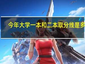 今年大学一本和二本取分线是多少