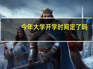 今年大学开学时间定了吗（今年大学开学时间）