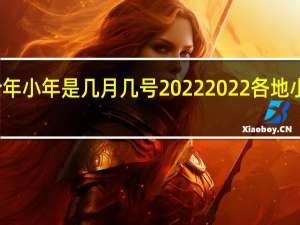 今年小年是几月几号2022 2022各地小年时间