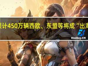 今年我国汽车出口预计450万辆 西欧、东盟等将成“出海”主阵地 到底什么情况嘞