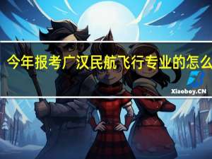 今年报考广汉民航飞行专业的怎么报考？