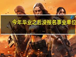 今年毕业之后没报名事业单位，明年还可以以应届生身份报名事业单位吗
