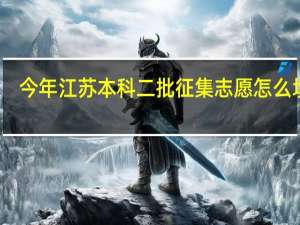 今年江苏本科二批征集志愿怎么填报