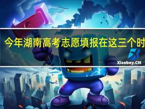 今年湖南高考志愿填报在这三个时间段