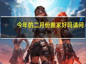今年的二月份搬家好吗请问