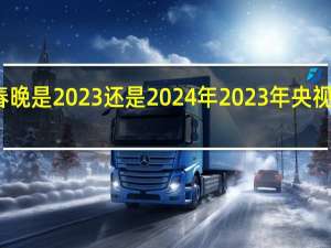 今年的春晚是2023还是2024年 2023年央视春节联欢晚会