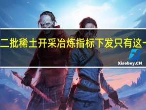 今年第二批稀土开采冶炼指标下发只有这一家指标增长