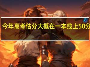 今年高考估分大概在一本线上50分左右，
