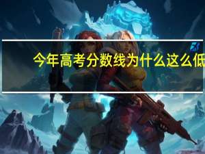 今年高考分数线为什么这么低