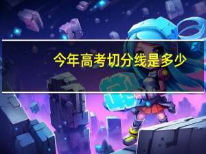今年高考切分线是多少