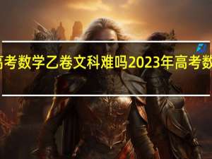 今年高考数学乙卷文科难吗 2023年高考数学全国乙卷