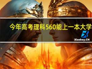 今年高考理科560能上一本大学吗