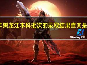 今年黑龙江本科批次的录取结果查询是什么时候