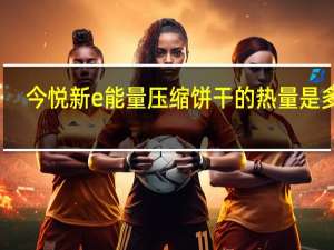 今悦 新e能量压缩饼干的热量是多少