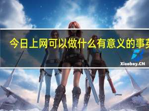 今日上网可以做什么有意义的事英语（上网可以做什么有意义的事）