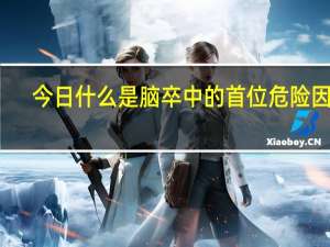 今日什么是脑卒中的首位危险因素（什么是脑卒中）