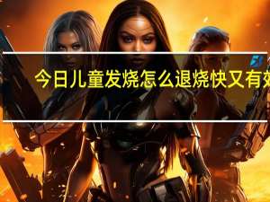 今日儿童发烧怎么退烧快又有效（儿童发烧怎么退烧）