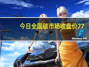 今日全国碳市场收盘价77.53元/吨较前一日下跌0.67%