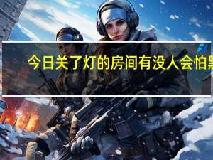 今日关了灯的房间有没人会怕黑（关了灯的房间没有人会怕黑）