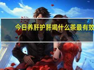 今日养肝护肝喝什么茶最有效（养肝护肝多喝这6种茶！）