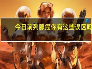 今日前列腺癌你有这些误区吗（前列腺癌有什么误区吗）