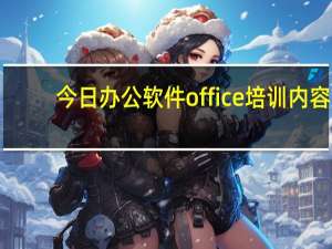 今日办公软件office培训内容（办公软件office培训）