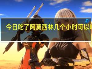 今日吃了阿莫西林几个小时可以哺乳（吃了阿莫西林几个小时可以喝酒）