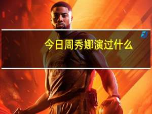 今日周秀娜演过什么（周秀娜拍过什么电影）