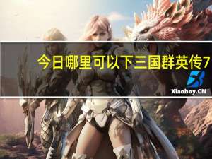 今日哪里可以下三国群英传7（3国群英传7）