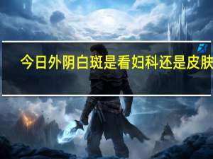 今日外阴白斑是看妇科还是皮肤科（外阴白斑是什么病）