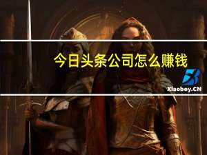 今日头条公司怎么赚钱（今日头条公司）