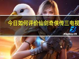 今日如何评价仙剑奇侠传三电视剧（仙剑3电视剧怎么样）