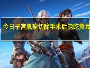 今日子宫肌瘤切除手术后能吃黄豆芽吗（子宫肌瘤 切除手术需谨慎）