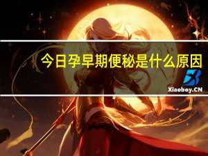 今日孕早期便秘是什么原因（孕早期便秘）