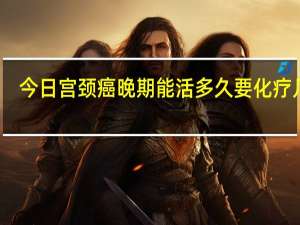 今日宫颈癌晚期能活多久要化疗几次（宫颈癌晚期能活多久）