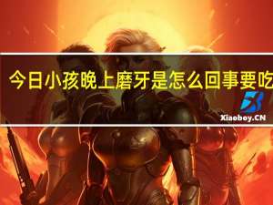 今日小孩晚上磨牙是怎么回事要吃什么（小孩晚上磨牙是怎么回事）