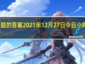 今日小鸡庄园答题的答案2021年12月27日 今日小鸡庄园答题的答案最新