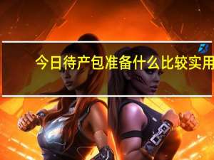 今日待产包准备什么比较实用（待产包准备什么）