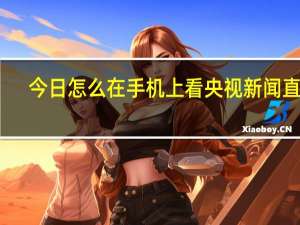 今日怎么在手机上看央视新闻直播（怎么在手机上看央视新闻直播）