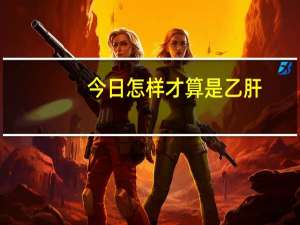 今日怎样才算是乙肝（你对乙肝了解多少）