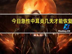 今日急性中耳炎几天才能恢复（急性中耳炎几天能好）