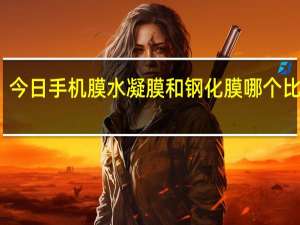 今日手机膜水凝膜和钢化膜哪个比较好（手机msn下载）